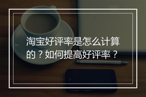 淘宝好评率是怎么计算的？如何提高好评率？