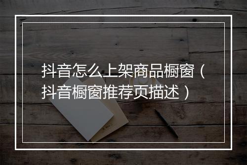 抖音怎么上架商品橱窗（抖音橱窗推荐页描述）