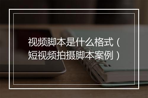 视频脚本是什么格式（短视频拍摄脚本案例）