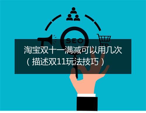 淘宝双十一满减可以用几次（描述双11玩法技巧）