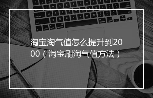 淘宝淘气值怎么提升到2000（淘宝刷淘气值方法）