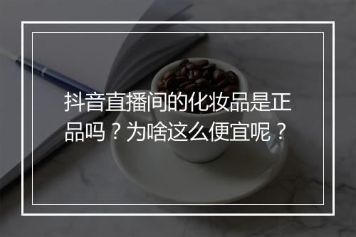 抖音直播间的化妆品是正品吗？为啥这么便宜呢？