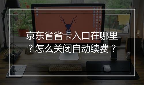 京东省省卡入口在哪里？怎么关闭自动续费？