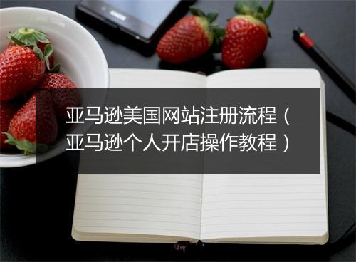 亚马逊美国网站注册流程（亚马逊个人开店操作教程）