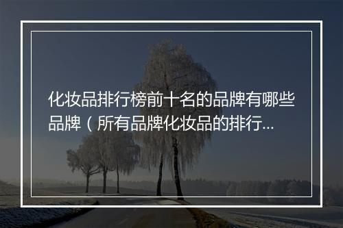 化妆品排行榜前十名的品牌有哪些品牌（所有品牌化妆品的排行榜）