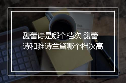 馥蕾诗是哪个档次 馥蕾诗和雅诗兰黛哪个档次高