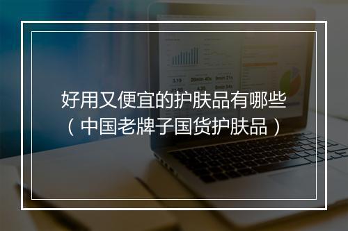 好用又便宜的护肤品有哪些（中国老牌子国货护肤品）