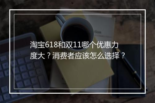 淘宝618和双11哪个优惠力度大？消费者应该怎么选择？