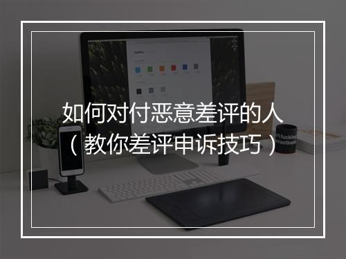 如何对付恶意差评的人（教你差评申诉技巧）