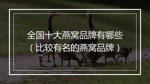 全国十大燕窝品牌有哪些（比较有名的燕窝品牌）