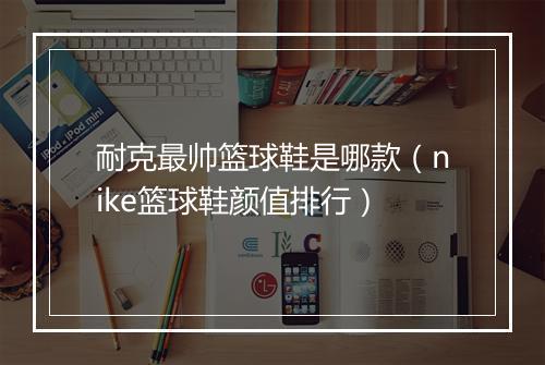 耐克最帅篮球鞋是哪款（nike篮球鞋颜值排行）