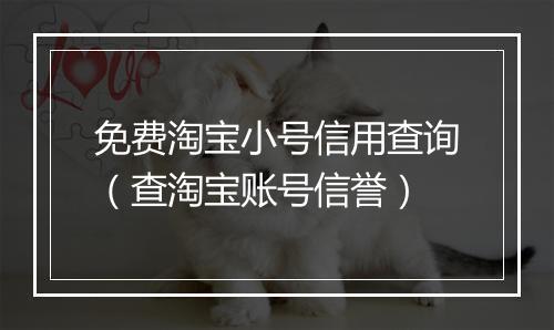 免费淘宝小号信用查询（查淘宝账号信誉）