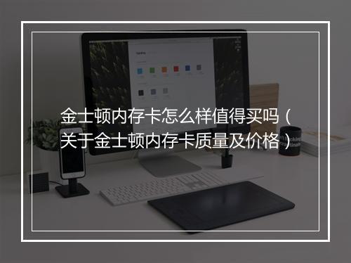 金士顿内存卡怎么样值得买吗（关于金士顿内存卡质量及价格）