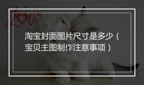 淘宝封面图片尺寸是多少（宝贝主图制作注意事项）