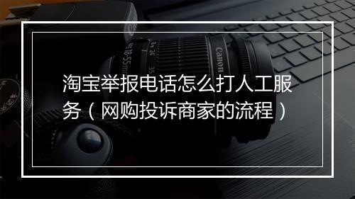 淘宝举报电话怎么打人工服务（网购投诉商家的流程）