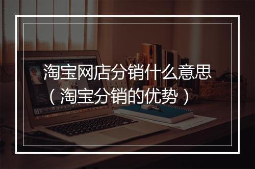淘宝网店分销什么意思（淘宝分销的优势）