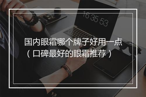 国内眼霜哪个牌子好用一点（口碑最好的眼霜推荐）