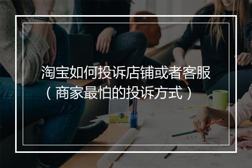 淘宝如何投诉店铺或者客服（商家最怕的投诉方式）