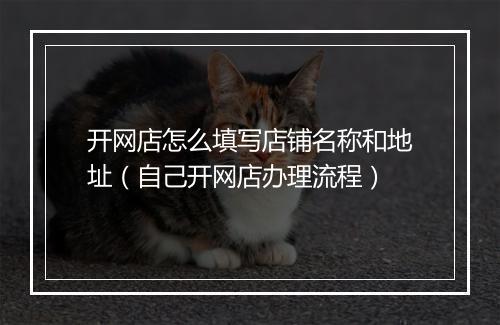 开网店怎么填写店铺名称和地址（自己开网店办理流程）