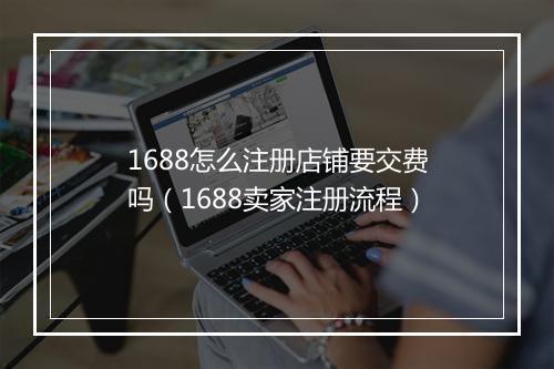 1688怎么注册店铺要交费吗（1688卖家注册流程）