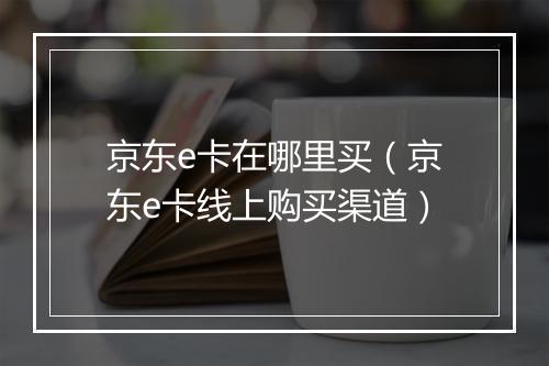 京东e卡在哪里买（京东e卡线上购买渠道）