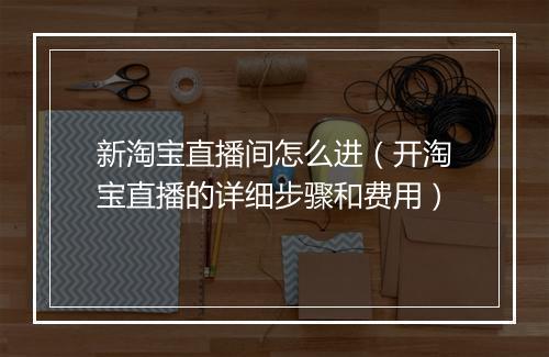 新淘宝直播间怎么进（开淘宝直播的详细步骤和费用）