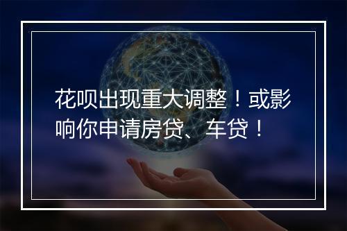 花呗出现重大调整！或影响你申请房贷、车贷！