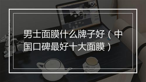 男士面膜什么牌子好（中国口碑最好十大面膜）