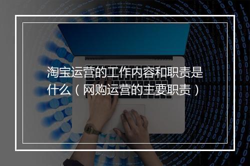 淘宝运营的工作内容和职责是什么（网购运营的主要职责）