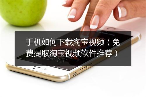 手机如何下载淘宝视频（免费提取淘宝视频软件推荐）