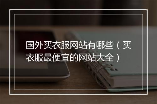 国外买衣服网站有哪些（买衣服最便宜的网站大全）