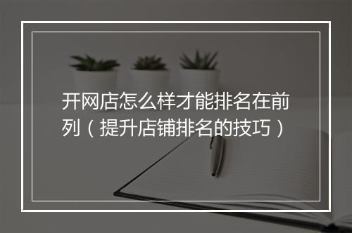 开网店怎么样才能排名在前列（提升店铺排名的技巧）