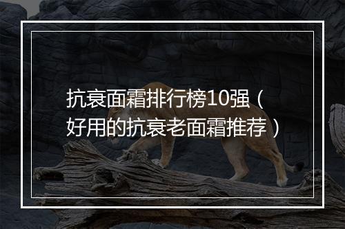 抗衰面霜排行榜10强（好用的抗衰老面霜推荐）