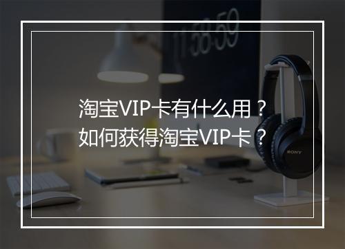 淘宝VIP卡有什么用？如何获得淘宝VIP卡？