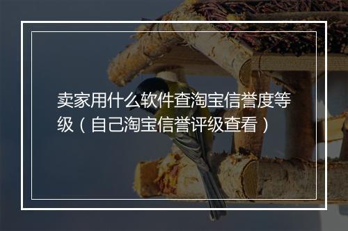 卖家用什么软件查淘宝信誉度等级（自己淘宝信誉评级查看）