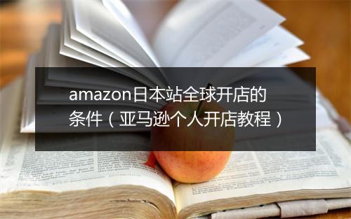 amazon日本站全球开店的条件（亚马逊个人开店教程）