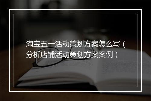 淘宝五一活动策划方案怎么写（分析店铺活动策划方案案例）