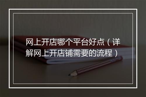 网上开店哪个平台好点（详解网上开店铺需要的流程）