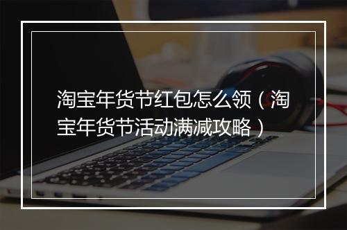淘宝年货节红包怎么领（淘宝年货节活动满减攻略）