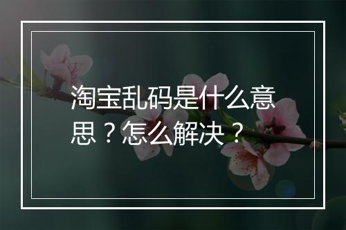 淘宝乱码是什么意思？怎么解决？