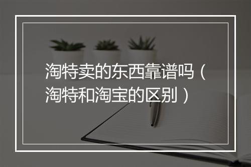 淘特卖的东西靠谱吗（淘特和淘宝的区别）
