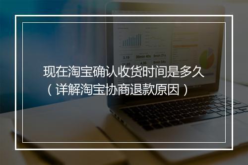 现在淘宝确认收货时间是多久（详解淘宝协商退款原因）