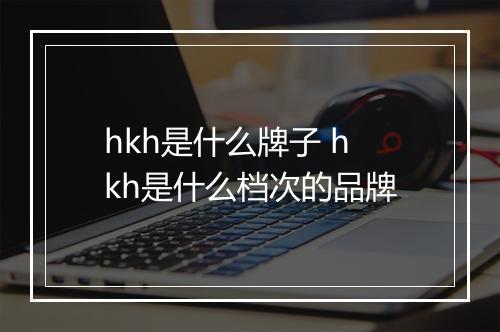 hkh是什么牌子 hkh是什么档次的品牌