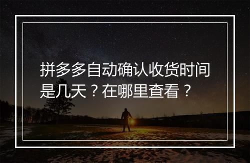拼多多自动确认收货时间是几天？在哪里查看？