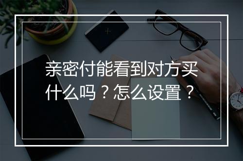 亲密付能看到对方买什么吗？怎么设置？