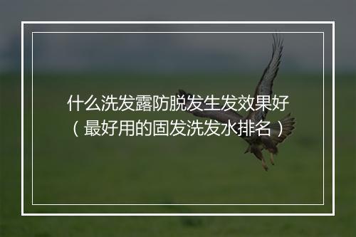 什么洗发露防脱发生发效果好（最好用的固发洗发水排名）
