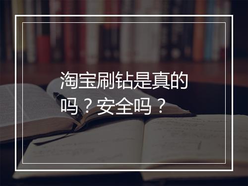 淘宝刷钻是真的吗？安全吗？