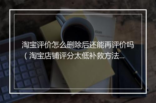 淘宝评价怎么删除后还能再评价吗（淘宝店铺评分太低补救方法）
