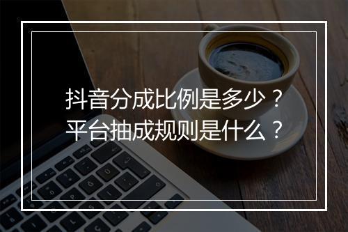 抖音分成比例是多少？平台抽成规则是什么？