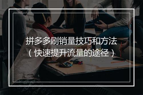 拼多多刷销量技巧和方法（快速提升流量的途径）